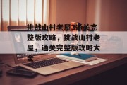 挑战山村老屋3通关完整版攻略,挑战山村老屋,通关完整版攻略大全