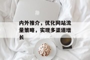 内外推介,优化网站流量策略,实现多渠道增长 内外推介,优化网站流量策略,实现多渠道增长
