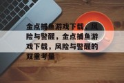 金点捕鱼游戏下载,风险与警醒,金点捕鱼游戏下载,风险与警醒的双重考量 金点捕鱼游戏下载,风险与警醒,金点捕鱼游戏下载,风险与警醒的双重考量