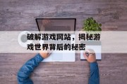 破解游戏网站,揭秘游戏世界背后的秘密 破解游戏网站,揭秘游戏世界背后的秘密