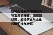 圆明园通关攻略探秘文物宝库的秘密，深挖圆明园，解读历史与文化珍藏的神秘密码