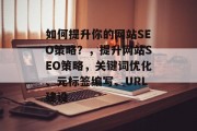 如何提升你的网站SEO策略?,提升网站SEO策略,关键词优化、元标签编写、URL建设 如何提升你的网站SEO策略?,提升网站SEO策略,关键词优化、元标签编写、URL建设