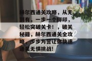 赫尔西通关攻略,从无到有,一步一个脚印,轻松突破关卡!,破关秘籍,赫尔西通关全攻略,步步为营让你快速通关无惧挑战! 赫尔西通关攻略,从无到有,一步一个脚印,轻松突破关卡!,破关秘籍,赫尔西通关全攻略,步步为营让你快速通关无惧挑战!