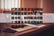打开流量无法访问网站的原因及解决办法,原因分析,如何解决问题?流量无法访问网站的解决方法 打开流量无法访问网站的原因及解决办法,原因分析,如何解决问题?流量无法访问网站的解决方法