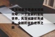 失落城堡任务通关视频攻略,一个全新的冒险世界,失落城堡任务通关,全新的冒险世界之旅