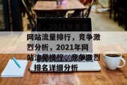 2021网站流量排行解析,2021年各类网站流量排行,竞争激烈分析,2021年网站流量排行,竞争激烈,排名详细分析 2021网站流量排行解析,2021年各类网站流量排行,竞争激烈分析,2021年网站流量排行,竞争激烈,排名详细分析