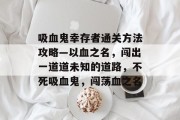 吸血鬼幸存者通关方法攻略—以血之名,闯出一道道未知的道路,不死吸血鬼,闯荡血之名 吸血鬼幸存者通关方法攻略—以血之名,闯出一道道未知的道路,不死吸血鬼,闯荡血之名