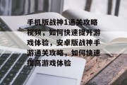 手机版战神1通关攻略视频,如何快速提升游戏体验,安卓版战神手游通关攻略,如何快速提高游戏体验 手机版战神1通关攻略视频,如何快速提升游戏体验,安卓版战神手游通关攻略,如何快速提高游戏体验