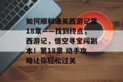 如何顺利通关西游记第18章——找到终点，西游记，悟空寻宝闯副本！第18章 动手攻略让你轻松过关