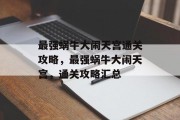 最强蜗牛大闹天宫通关攻略,最强蜗牛大闹天宫,通关攻略汇总 最强蜗牛大闹天宫通关攻略,最强蜗牛大闹天宫,通关攻略汇总