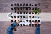 无插件网站直播，如何享受便捷的娱乐体验？，一键直播无需安装，享受便捷娱乐生活！，快速上手无插件网站直播，便捷娱乐体验全在掌握