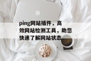ping网站插件,高效网站检测工具,助您快速了解网站状态 ping网站插件,高效网站检测工具,助您快速了解网站状态