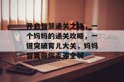 开启智慧通关之旅,一个妈妈的通关攻略,一键突破育儿大关,妈妈智囊带你走遍全城
