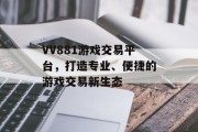 VV881游戏交易平台,打造专业、便捷的游戏交易新生态 VV881游戏交易平台,打造专业、便捷的游戏交易新生态