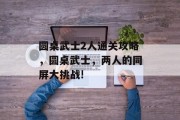 圆桌武士2人通关攻略,圆桌武士,两人的同屏大挑战!