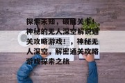 探索未知，破解关卡！神秘的无人深空解说通关攻略游戏！，神秘无人深空，解密通关攻略游戏探索之旅