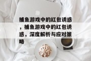 捕鱼游戏中的红包诱惑，捕鱼游戏中的红包诱惑，深度解析与应对策略