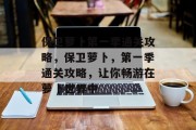 保卫萝卜第一季通关攻略,保卫萝卜,第一季通关攻略,让你畅游在萝卜世界中 保卫萝卜第一季通关攻略,保卫萝卜,第一季通关攻略,让你畅游在萝卜世界中