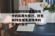 封包WPE在捕鱼游戏中的应用与探讨,封包WPE在捕鱼游戏中的应用与探讨 封包WPE在捕鱼游戏中的应用与探讨,封包WPE在捕鱼游戏中的应用与探讨