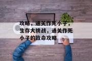 攻略,通关作死小子,生存大挑战,通关作死小子的致命攻略 攻略,通关作死小子,生存大挑战,通关作死小子的致命攻略