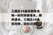 三国志14通关教程攻略—如何突破难关,顺利通关,三国志14通关攻略,轻松过关! 三国志14通关教程攻略—如何突破难关,顺利通关,三国志14通关攻略,轻松过关!