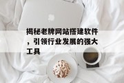 揭秘老牌网站搭建软件,引领行业发展的强大工具 揭秘老牌网站搭建软件,引领行业发展的强大工具