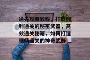 通关攻略教程,打造顺利通关的秘密武器,高效通关秘籍,如何打造顺畅通关的神奇武器 通关攻略教程,打造顺利通关的秘密武器,高效通关秘籍,如何打造顺畅通关的神奇武器