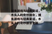 捕鱼游戏与经典童谣，木头人的奇妙融合，捕鱼游戏与经典童谣，木头人的奇妙融合之旅