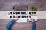 捕鱼游戏竞技,海洋的智慧与竞技的激情 捕鱼游戏竞技,海洋的智慧与竞技的激情