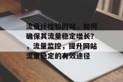 流量计检验网站,如何确保其流量稳定增长?,流量监控,提升网站流量稳定的有效途径 流量计检验网站,如何确保其流量稳定增长?,流量监控,提升网站流量稳定的有效途径
