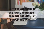 关于下载摇钱树捕鱼游戏的警示，警惕摇钱树捕鱼游戏下载风险，保护个人信息安全！