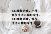 733捕鱼游戏,一种潜在违法犯罪的探讨,733捕鱼游戏,潜在违法犯罪的探讨 733捕鱼游戏,一种潜在违法犯罪的探讨,733捕鱼游戏,潜在违法犯罪的探讨