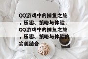 QQ游戏中的捕鱼之旅，乐趣、策略与体验，QQ游戏中的捕鱼之旅，乐趣、策略与体验的完美结合