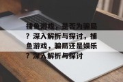 捕鱼游戏，是否为骗局？深入解析与探讨，捕鱼游戏，骗局还是娱乐？深入解析与探讨