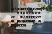 美人鱼第四关通关攻略——勇往直前的极致挑战!,美人鱼四关全攻略,挑战极致极限,勇往直前之路 美人鱼第四关通关攻略——勇往直前的极致挑战!,美人鱼四关全攻略,挑战极致极限,勇往直前之路