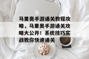 马里奥手游通关教程攻略,马里奥手游通关攻略大公开!系统技巧实战教你快速通关 马里奥手游通关教程攻略,马里奥手游通关攻略大公开!系统技巧实战教你快速通关