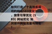 如何打造一个高效且成功的网站SEO优化?,搜索引擎优化 (SEO) 网站优化 如何提升网站流量与排名? 如何打造一个高效且成功的网站SEO优化?,搜索引擎优化 (SEO) 网站优化 如何提升网站流量与排名?