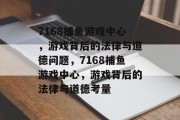 7168捕鱼游戏中心,游戏背后的法律与道德问题,7168捕鱼游戏中心,游戏背后的法律与道德考量 7168捕鱼游戏中心,游戏背后的法律与道德问题,7168捕鱼游戏中心,游戏背后的法律与道德考量