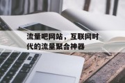 流量吧网站,互联网时代的流量聚合神器 流量吧网站,互联网时代的流量聚合神器