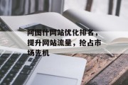 阿图什网站优化排名,提升网站流量,抢占市场先机 阿图什网站优化排名,提升网站流量,抢占市场先机