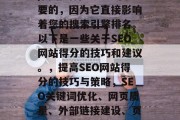 SEO(搜索引擎优化)网站的得分是非常重要的,因为它直接影响着您的搜索引擎排名。以下是一些关于SEO网站得分的技巧和建议。,提高SEO网站得分的技巧与策略,SEO关键词优化、网页质量、外部链接建设、页面速度等技巧提升网站得分 SEO(搜索引擎优化)网站的得分是非常重要的,因为它直接影响着您的搜索引擎排名。以下是一些关于SEO网站得分的技巧和建议。,提高SEO网站得分的技巧与策略,SEO关键词优化、网页质量、外部链接建设、页面速度等技巧提升网站得分