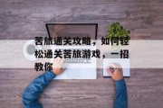 苦旅通关攻略,如何轻松通关苦旅游戏,一招教你 苦旅通关攻略,如何轻松通关苦旅游戏,一招教你