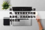 探索乐趣无穷的捕鱼游戏，探索乐趣无穷的捕鱼游戏，沉浸式体验与无尽乐趣