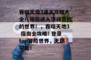 吞噬天地3通关攻略大全!带你进入顶级冒险的世界!,吞噬天地3 指南全攻略! 登录top冒险世界,无限可能!