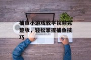 捕鱼小游戏教学视频完整版,轻松掌握捕鱼技巧 捕鱼小游戏教学视频完整版,轻松掌握捕鱼技巧