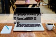 英伟达收购AI初创公司Run:ai遭欧盟审查