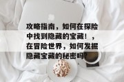 攻略指南,如何在探险中找到隐藏的宝藏!,在冒险世界,如何发掘隐藏宝藏的秘密吗? 攻略指南,如何在探险中找到隐藏的宝藏!,在冒险世界,如何发掘隐藏宝藏的秘密吗?