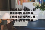 下载捕鱼游戏大全，探索海洋的乐趣与挑战，下载捕鱼游戏大全，体验海洋的乐趣与挑战