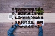 构建高效网站的流量策略,提高网站流量策略,科学分析和创新应用,优化网站流量,策略科学与创新应用分享 构建高效网站的流量策略,提高网站流量策略,科学分析和创新应用,优化网站流量,策略科学与创新应用分享