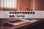 周末影响市场重要资讯回顾:98998 周末影响市场重要资讯回顾:98998